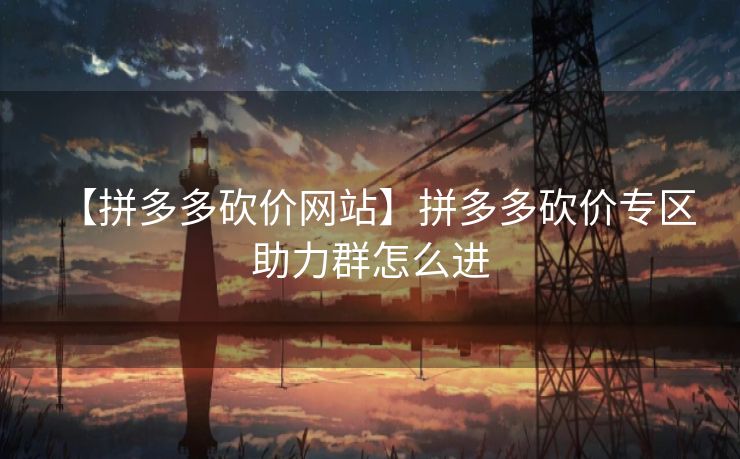 【拼多多砍价网站】拼多多砍价专区 助力群怎么进