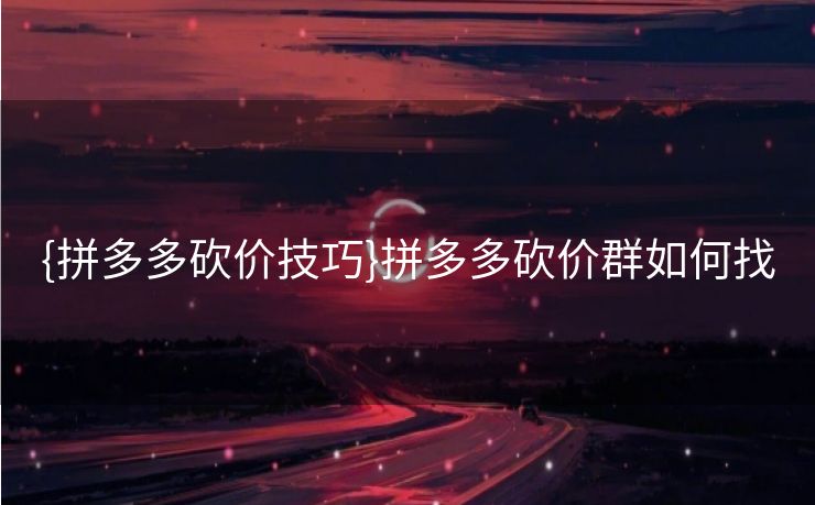 {拼多多砍价技巧}拼多多砍价群如何找 {拼多多砍价技巧}拼多多砍价群如何找