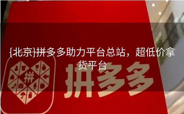 {北京}拼多多助力平台总站，超低价拿货平台