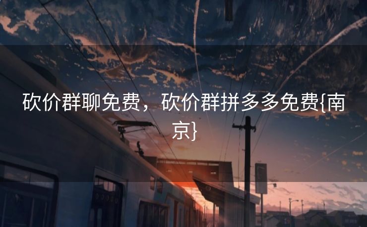 砍价群聊免费,砍价群拼多多免费{南京} 砍价群聊免费,砍价群拼多多免费{南京}