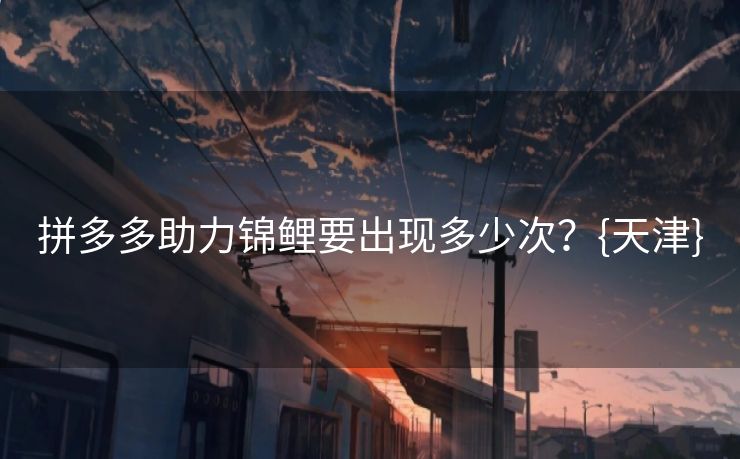 拼多多助力锦鲤要出现多少次？{天津}