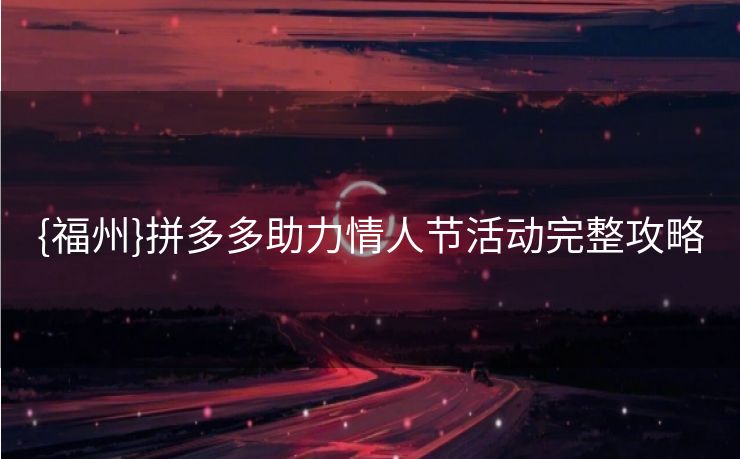 {福州}拼多多助力情人节活动完整攻略 {福州}拼多多助力情人节活动完整攻略