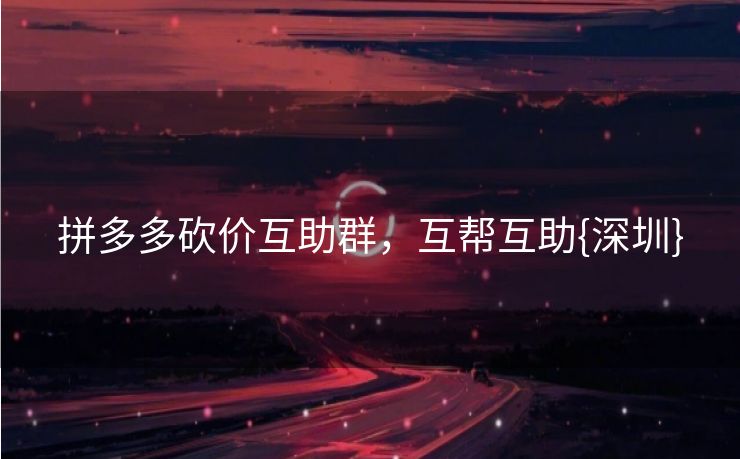 拼多多砍价互助群,互帮互助{深圳} 拼多多砍价互助群,互帮互助{深圳}