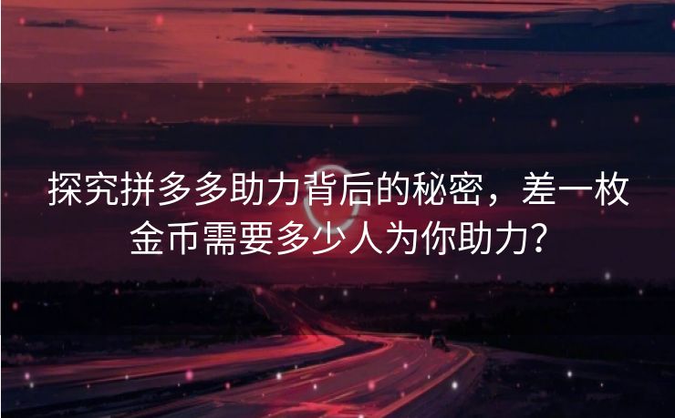 探究拼多多助力背后的秘密,差一枚金币需要多少人为你助力? 探究拼多多助力背后的秘密,差一枚金币需要多少人为你助力?