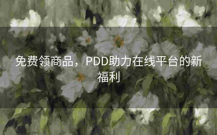 免费领商品,PDD助力在线平台的新福利 免费领商品,PDD助力在线平台的新福利