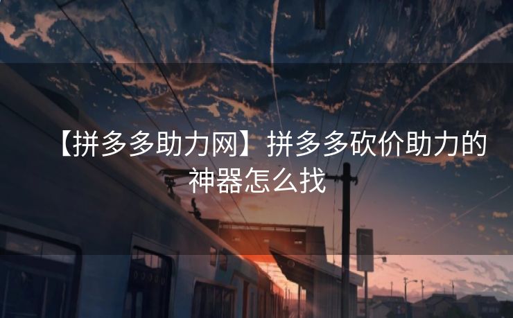 【拼多多助力网】拼多多砍价助力的神器怎么找 【拼多多助力网】拼多多砍价助力的神器怎么找