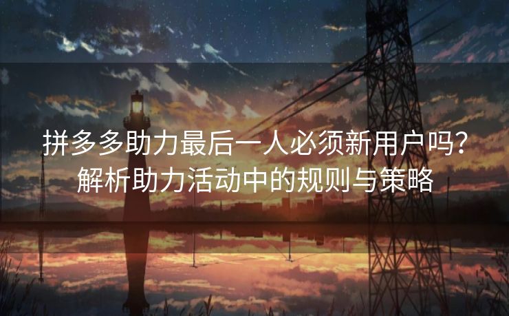拼多多助力最后一人必须新用户吗？解析助力活动中的规则与策略