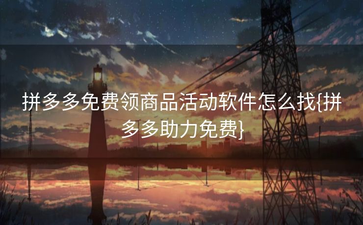拼多多免费领商品活动软件怎么找{拼多多助力免费}