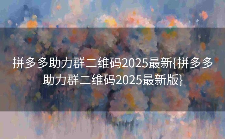 拼多多助力群二维码2025最新{拼多多助力群二维码2025最新版} 拼多多助力群二维码2025最新{拼多多助力群二维码2025最新版}