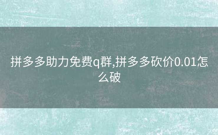 拼多多助力免费q群,拼多多砍价0.01怎么破