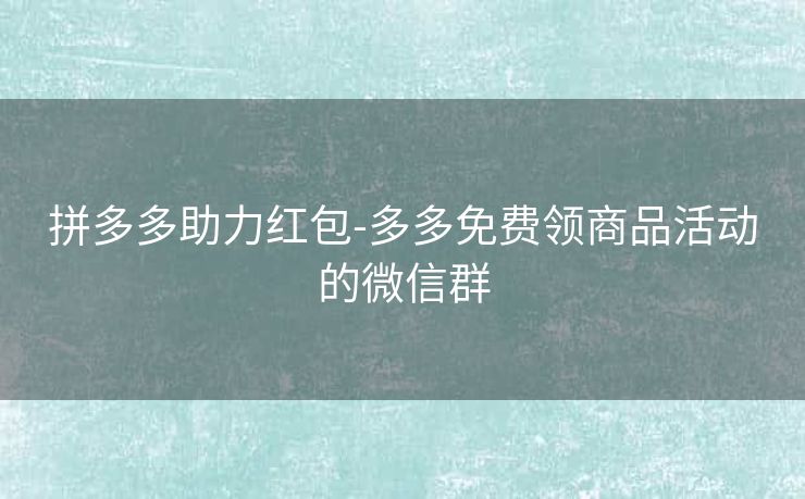 拼多多助力红包-多多免费领商品活动的微信群