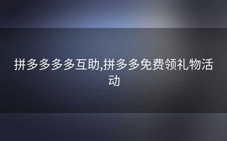 拼多多多多互助,拼多多免费领礼物活动 拼多多多多互助,拼多多免费领礼物活动
