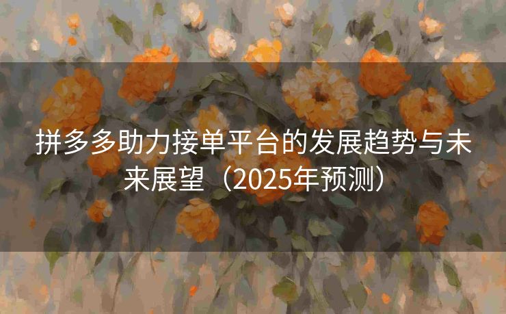 拼多多助力接单平台的发展趋势与未来展望(2025年预测) 拼多多助力接单平台的发展趋势与未来展望(2025年预测)