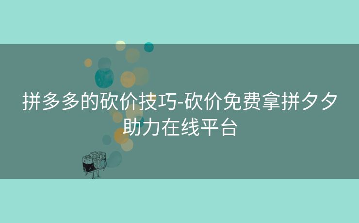 拼多多的砍价技巧-砍价免费拿拼夕夕助力在线平台 拼多多的砍价技巧-砍价免费拿拼夕夕助力在线平台