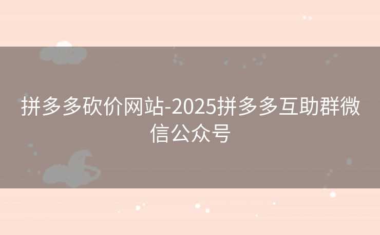 拼多多砍价网站-2025拼多多互助群微信公众号