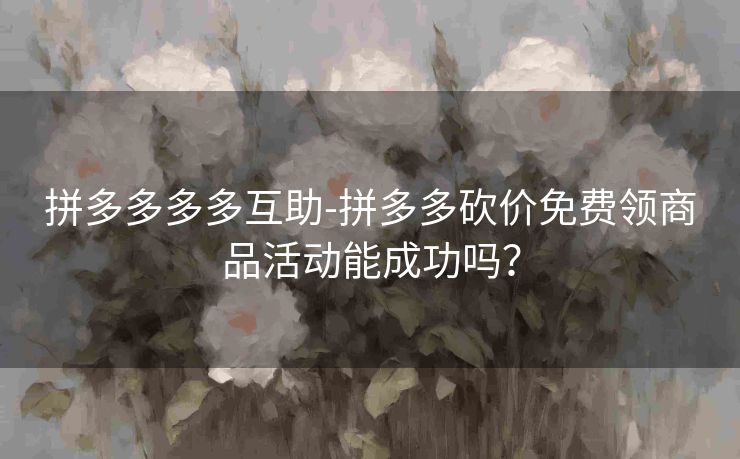拼多多多多互助-拼多多砍价免费领商品活动能成功吗？