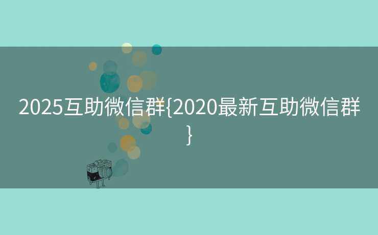2025互助微信群{2020最新互助微信群}