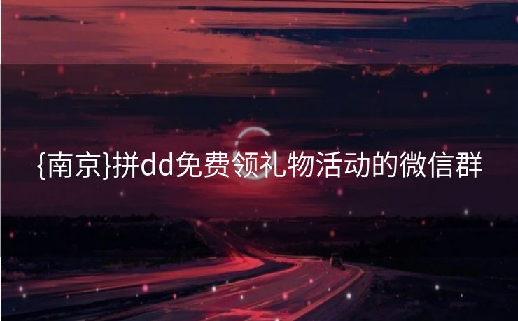 {南京}拼dd免费领礼物活动的微信群 {南京}拼dd免费领礼物活动的微信群