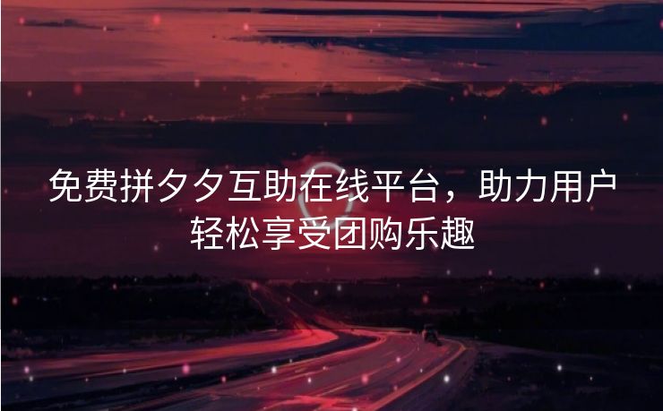 免费拼夕夕互助在线平台，助力用户轻松享受团购乐趣