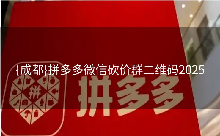 {成都}拼多多微信砍价群二维码2025 {成都}拼多多微信砍价群二维码2025