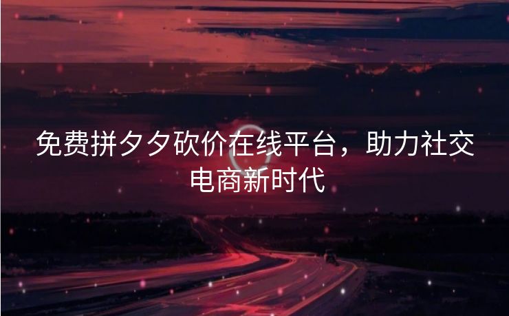 免费拼夕夕砍价在线平台，助力社交电商新时代