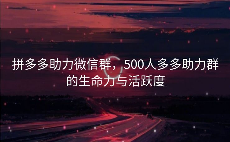 拼多多助力微信群,500人多多助力群的生命力与活跃度 拼多多助力微信群,500人多多助力群的生命力与活跃度