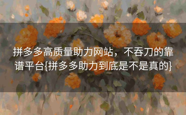 拼多多高质量助力网站,不吞刀的靠谱平台{拼多多助力到底是不是真的} 拼多多高质量助力网站,不吞刀的靠谱平台{拼多多助力到底是不是真的}