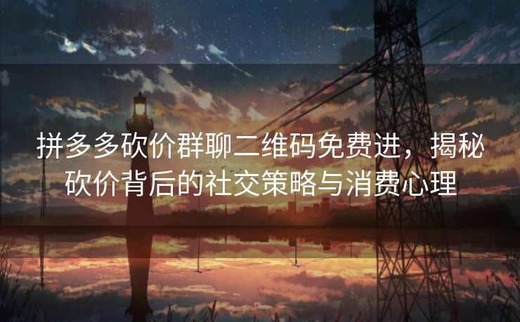 拼多多砍价群聊二维码免费进,揭秘砍价背后的社交策略与消费心理 拼多多砍价群聊二维码免费进,揭秘砍价背后的社交策略与消费心理
