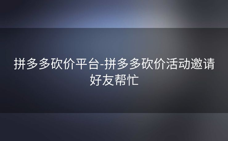 拼多多砍价平台-拼多多砍价活动邀请好友帮忙