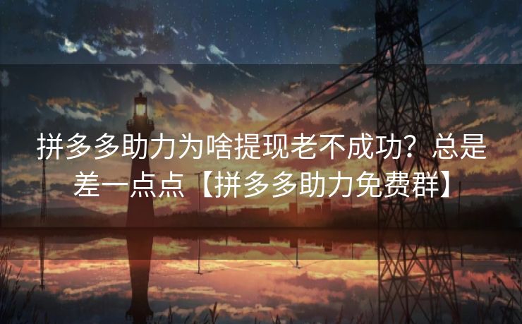 拼多多助力为啥提现老不成功?总是差一点点【拼多多助力免费群】 拼多多助力为啥提现老不成功?总是差一点点【拼多多助力免费群】