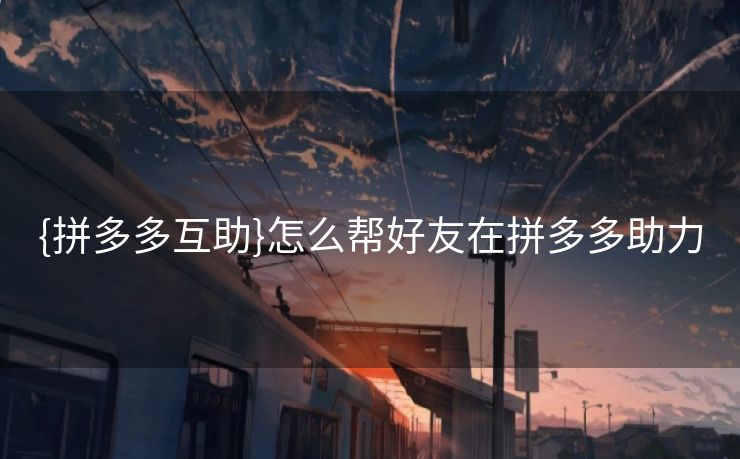 {拼多多互助}怎么帮好友在拼多多助力 {拼多多互助}怎么帮好友在拼多多助力