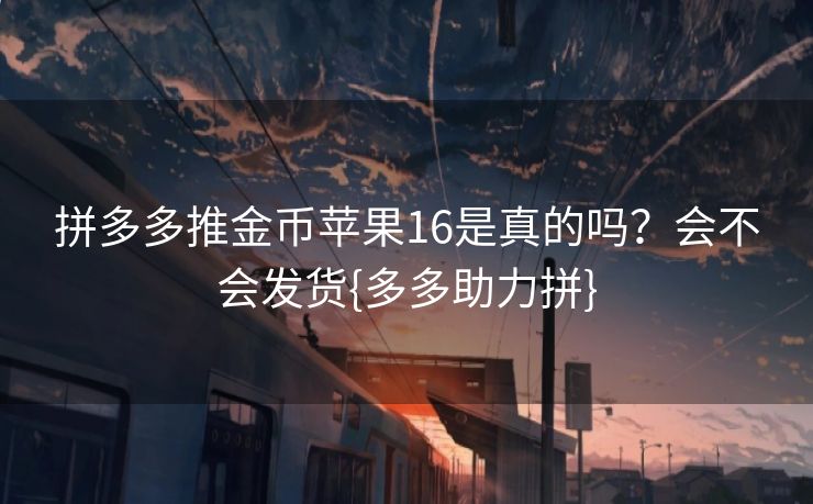 拼多多推金币苹果16是真的吗？会不会发货{多多助力拼}