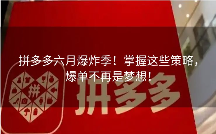 拼多多六月爆炸季！掌握这些策略，爆单不再是梦想！