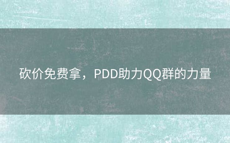 砍价免费拿，PDD助力QQ群的力量