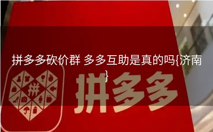 拼多多砍价群 多多互助是真的吗{济南}
