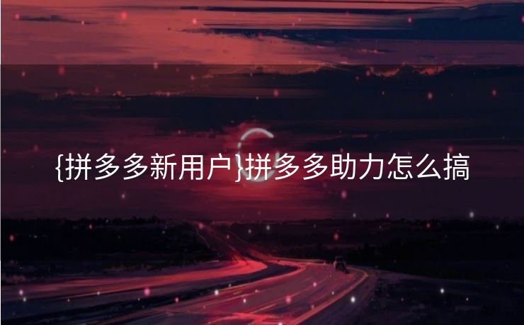 {拼多多新用户}拼多多助力怎么搞 {拼多多新用户}拼多多助力怎么搞