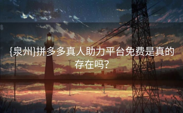 {泉州}拼多多真人助力平台免费是真的存在吗? {泉州}拼多多真人助力平台免费是真的存在吗?