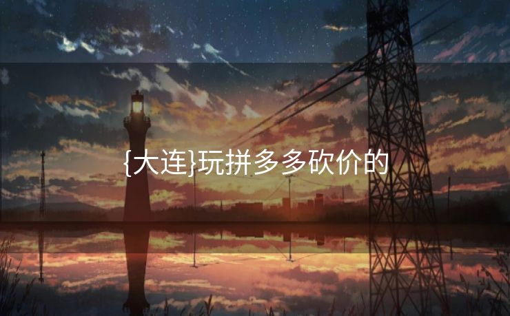 {大连}玩拼多多砍价的 {大连}玩拼多多砍价的