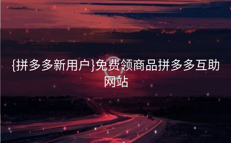 {拼多多新用户}免费领商品拼多多互助网站