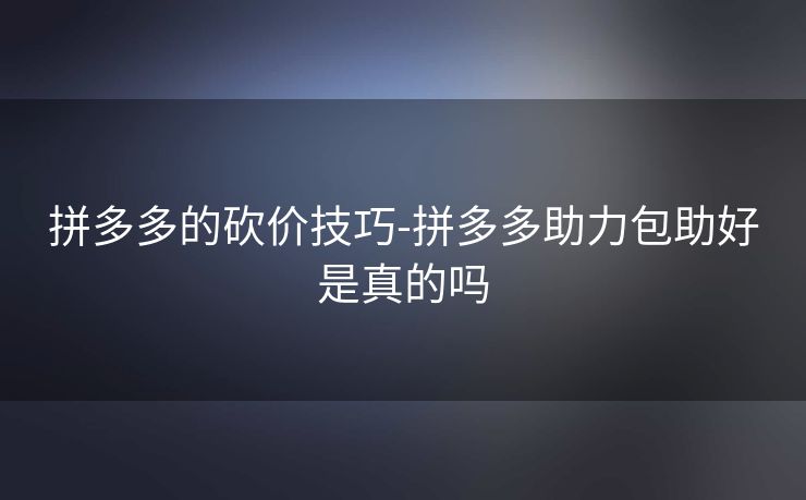 拼多多的砍价技巧-拼多多助力包助好是真的吗