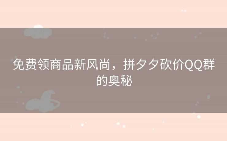 免费领商品新风尚,拼夕夕砍价QQ群的奥秘 免费领商品新风尚,拼夕夕砍价QQ群的奥秘
