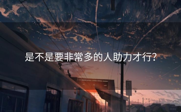 是不是要非常多的人助力才行? 是不是要非常多的人助力才行?