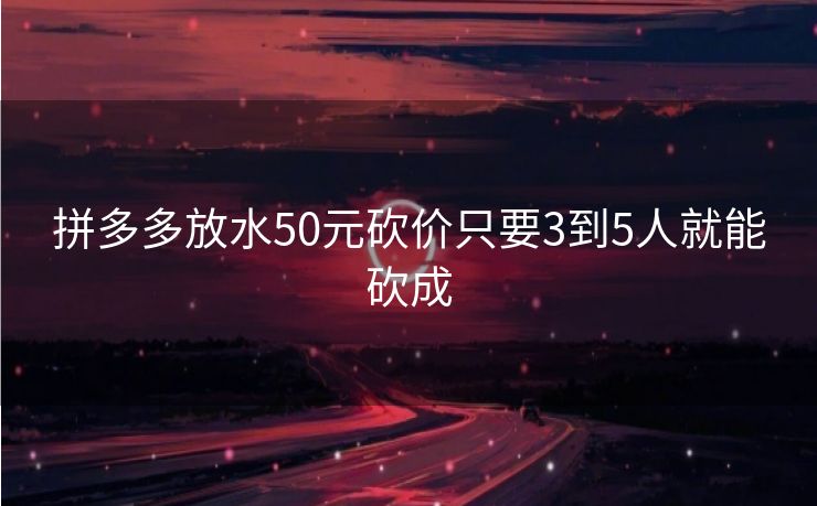 拼多多放水50元砍价只要3到5人就能砍成