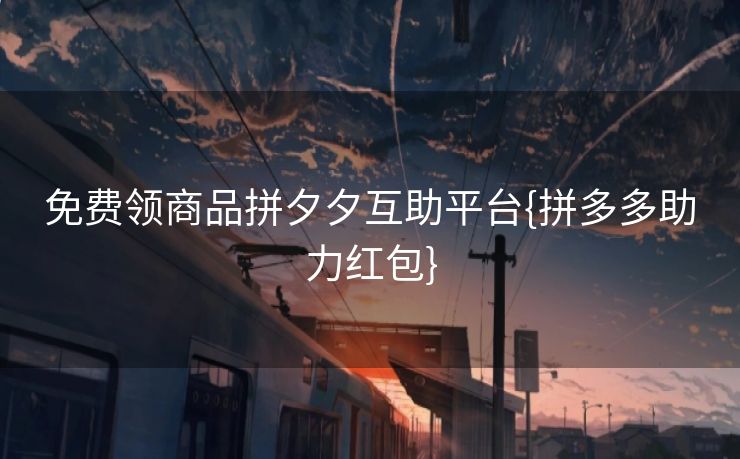 免费领商品拼夕夕互助平台{拼多多助力红包} 免费领商品拼夕夕互助平台{拼多多助力红包}