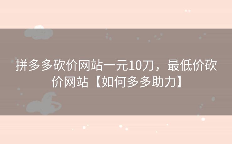 拼多多砍价网站一元10刀,最低价砍价网站【如何多多助力】 拼多多砍价网站一元10刀,最低价砍价网站【如何多多助力】